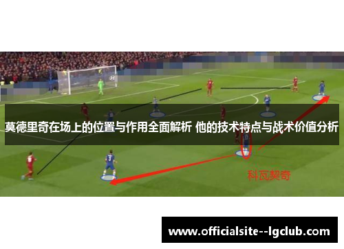 莫德里奇在场上的位置与作用全面解析 他的技术特点与战术价值分析 莫德里奇在场上的位置与作用全面解析 他的技术特点与战术价值分析