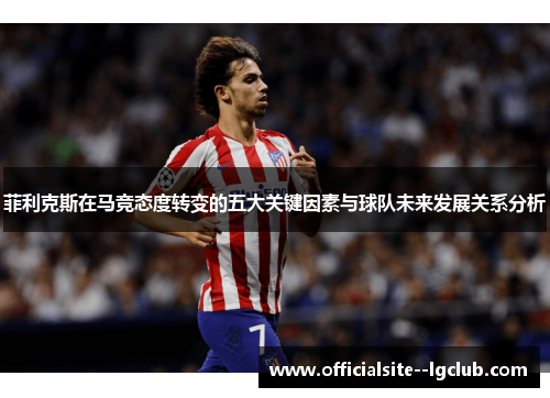 菲利克斯在马竞态度转变的五大关键因素与球队未来发展关系分析 菲利克斯在马竞态度转变的五大关键因素与球队未来发展关系分析