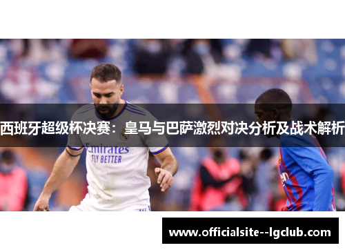 西班牙超级杯决赛：皇马与巴萨激烈对决分析及战术解析