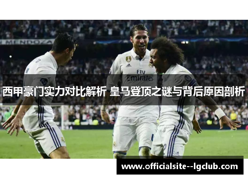 西甲豪门实力对比解析 皇马登顶之谜与背后原因剖析 西甲豪门实力对比解析 皇马登顶之谜与背后原因剖析
