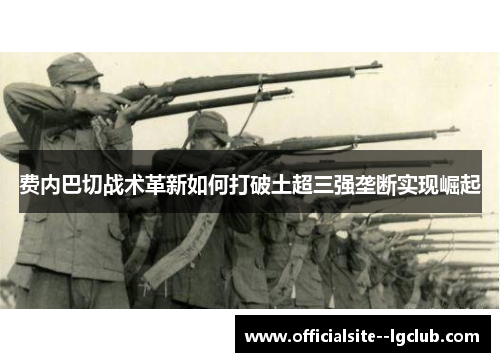 费内巴切战术革新如何打破土超三强垄断实现崛起 费内巴切战术革新如何打破土超三强垄断实现崛起