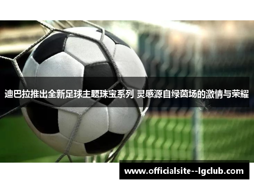 迪巴拉推出全新足球主题珠宝系列 灵感源自绿茵场的激情与荣耀