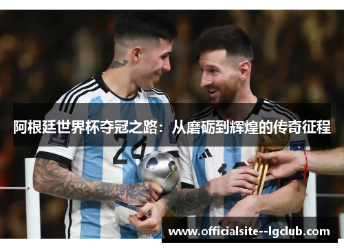 阿根廷世界杯夺冠之路：从磨砺到辉煌的传奇征程