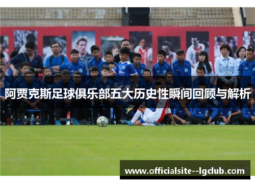 阿贾克斯足球俱乐部五大历史性瞬间回顾与解析