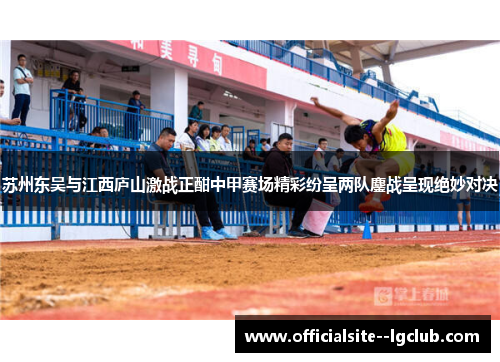 苏州东吴与江西庐山激战正酣中甲赛场精彩纷呈两队鏖战呈现绝妙对决