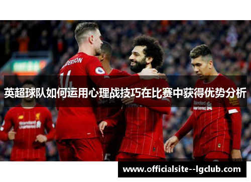 英超球队如何运用心理战技巧在比赛中获得优势分析
