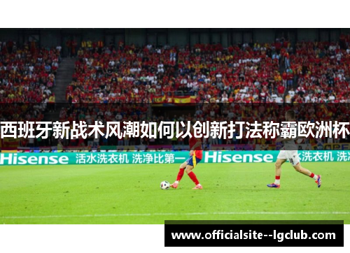 西班牙新战术风潮如何以创新打法称霸欧洲杯