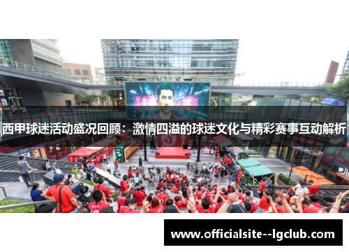 西甲球迷活动盛况回顾：激情四溢的球迷文化与精彩赛事互动解析