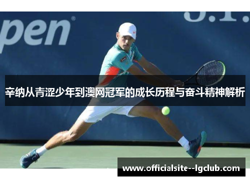 辛纳从青涩少年到澳网冠军的成长历程与奋斗精神解析 辛纳从青涩少年到澳网冠军的成长历程与奋斗精神解析