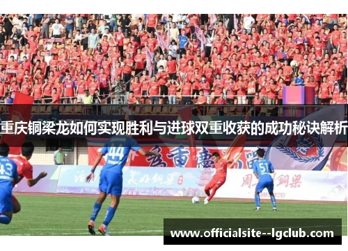 重庆铜梁龙如何实现胜利与进球双重收获的成功秘诀解析 重庆铜梁龙如何实现胜利与进球双重收获的成功秘诀解析