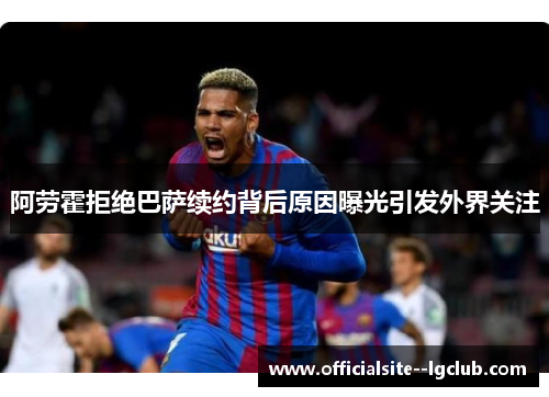 阿劳霍拒绝巴萨续约背后原因曝光引发外界关注 阿劳霍拒绝巴萨续约背后原因曝光引发外界关注
