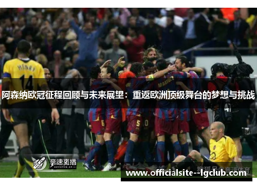 阿森纳欧冠征程回顾与未来展望：重返欧洲顶级舞台的梦想与挑战