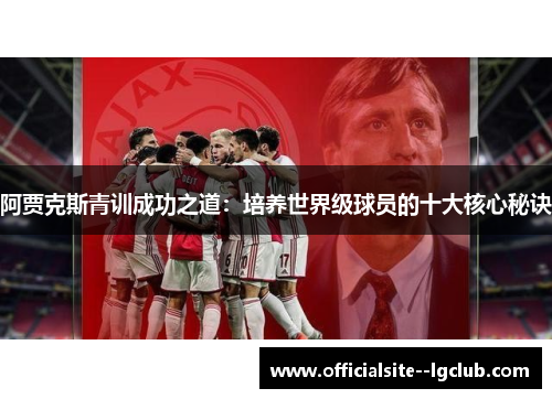 阿贾克斯青训成功之道:培养世界级球员的十大核心秘诀 阿贾克斯青训成功之道:培养世界级球员的十大核心秘诀