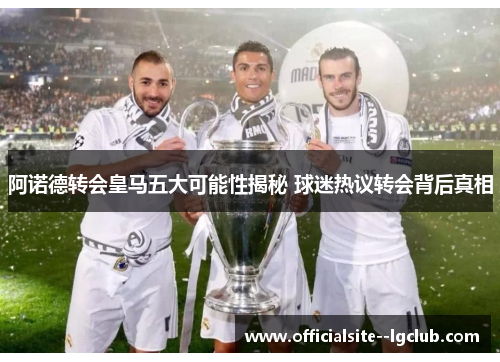 阿诺德转会皇马五大可能性揭秘 球迷热议转会背后真相 阿诺德转会皇马五大可能性揭秘 球迷热议转会背后真相
