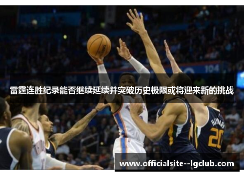 雷霆连胜纪录能否继续延续并突破历史极限或将迎来新的挑战 雷霆连胜纪录能否继续延续并突破历史极限或将迎来新的挑战