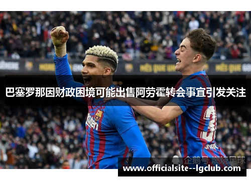 巴塞罗那因财政困境可能出售阿劳霍转会事宜引发关注 巴塞罗那因财政困境可能出售阿劳霍转会事宜引发关注