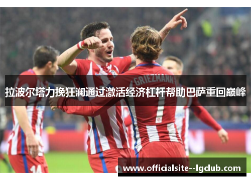 拉波尔塔力挽狂澜通过激活经济杠杆帮助巴萨重回巅峰 拉波尔塔力挽狂澜通过激活经济杠杆帮助巴萨重回巅峰