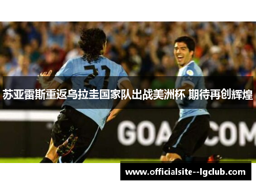 苏亚雷斯重返乌拉圭国家队出战美洲杯 期待再创辉煌