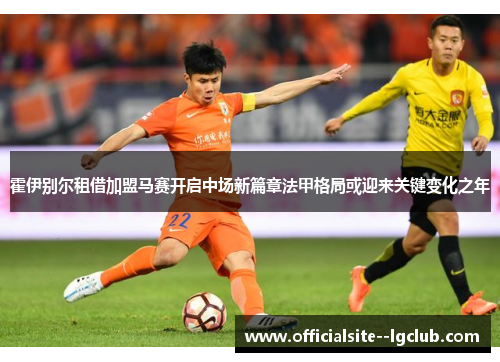 霍伊别尔租借加盟马赛开启中场新篇章法甲格局或迎来关键变化之年