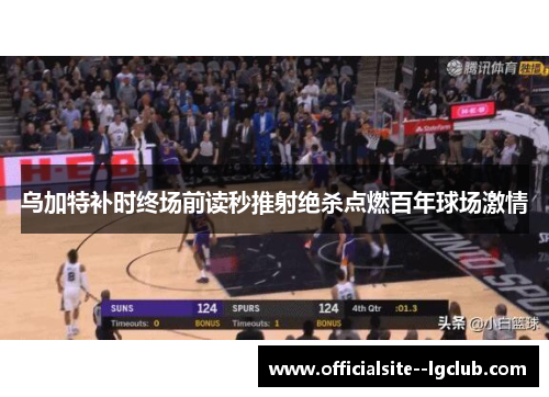 乌加特补时终场前读秒推射绝杀点燃百年球场激情