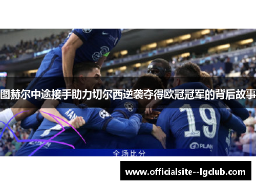图赫尔中途接手助力切尔西逆袭夺得欧冠冠军的背后故事 图赫尔中途接手助力切尔西逆袭夺得欧冠冠军的背后故事